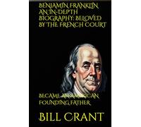 BENJAMIN FRANKLIN AN IN-DEPTH BIOGRAPHY: BELOVED BY THE FRENCH COURT: BECAME AN AMERICAN FOUNDING FATHER