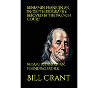 BENJAMIN FRANKLIN AN IN-DEPTH BIOGRAPHY: BELOVED BY THE FRENCH COURT: BECAME AN AMERICAN FOUNDING FATHER