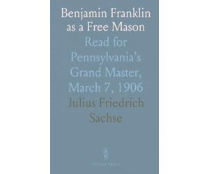 Benjamin Franklin as a Free Mason: Read for Pennsylvania’s Grand Master, March 7, 1906