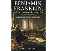 Benjamin Franklin, dalla reputazione alla repubblica: Come si reinventò tra stampa, scienza e diplomazia trasformando sapere e relazioni in influenza pubblica