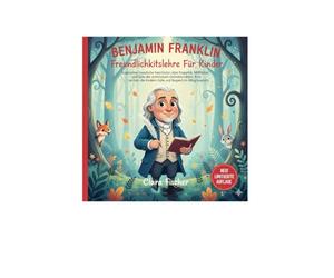 Benjamin Franklin Freundlichkeitslehre Für Kinder: Inspirierende moralische Geschichten über Empathie, Mitgefühl und Güte der amerikanischen Gründerväter. Eine Lektion, die Kindern Güte und Respekt im