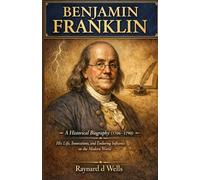 BENJAMIN FRANKLIN: His Life, Innovations, and Enduring Influence on the Modern World