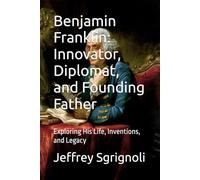 Benjamin Franklin: Innovator, Diplomat, and Founding Father: Exploring His Life, Inventions, and Legacy