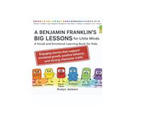 Benjamin Franklin’s Big Lessons for Little Minds A Social-Emotional Learning Book for Kids: Engaging stories that support emotional growth, positive behavior, and strong character traits