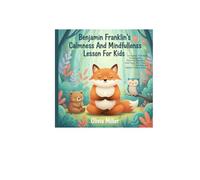 Benjamin Franklin’s Calmness And Mindfulness Lesson For kids: Fun Lessons That Teach Young Readers Emotional Regulation, Inner Peace, Wise Choices, Confidence, And Healthy Thinking Skills