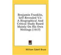 Benjamin Franklin, Self-Revealed V2: A Biographical and Critical Study Based Mainly on His Own Writings (1917) Bruce, William Cabell (Auteur)