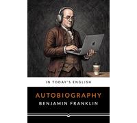 Benjamin Franklin's Autobiography: Updated into Today’s English, Illustrated, with Footnotes and Background Historical Information