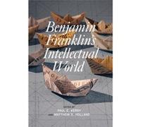 Benjamin Franklin's Intellectual World Edited by Paul E Kerry , Edited by Matthew S Holland , Contributions by Carla Mulford , Contributions by Simon P Newman , Contributions by Jurgen Overhoff , Cont