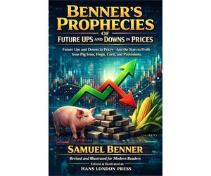 Benner's Prophecies Of Future Ups and Downs in Prices (Revised and Illustrated for Modern Readers: Predicting Booms and Busts in Commodities, Agriculture, and Markets - Revised and Illustrated