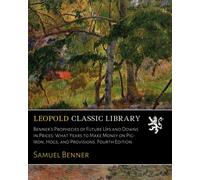 Benner's Prophecies of Future Ups and Downs in Prices: What Years to Make Money on Pig-Iron, Hogs, and Provisions. Fourth Edition