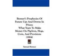 Benner's Prophecies of Future Ups and Downs in Prices: What Years to Make Money on Pig-Iron, Hogs, Corn, and Provisions (1884) Benner, Samuel (Auteur)