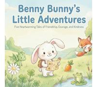 Benny Bunny’s Little Adventures: Five Heartwarming Tales of Friendship, Courage, and Kindness