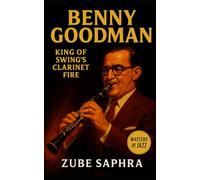 Benny Goodman: King of Swing’s Clarinet Fire: The Life, Music, and Legacy of an American Jazz Icon