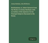 Benthamiana: or, Select Extracts From the Works of Jeremy Bentham: with an Outline of His Opinions On the Principal Subjects Discussed in His Works