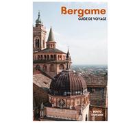 Bergame Guide de Voyage: Principaux sites touristiques, régions moins connues, Città Alta, San Vigilio , gastronomie lombarde et excursions d'une journée dans le nord de l'Italie avec itinéraires