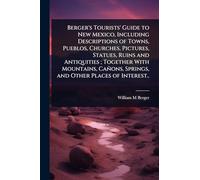 Berger's Tourists' Guide to New Mexico, Including Descriptions of Towns, Pueblos, Churches, Pictures, Statues, Ruins and Antiquities; Together With ... Springs, and Other Places of Interest..