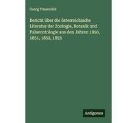Bericht über die österreichische Literatur der Zoologie, Botanik und Palaeontologie aus den Jahren 1850, 1851, 1852, 1853