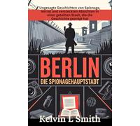 Berlin Die Spionage Hauptstadt: Ungesagte Geschichten von Spionage, Verrat und versteckten Absichten in einer geteilten Stadt, die die Geschichte geprägt hat
