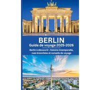 BERLIN GUIDE DE VOYAGE 2025-2026: Berlin à découvrir : histoire intemporelle, rues branchées et conseils de voyage