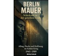 Berlin Mauer - Schicksale in der geteilten Stadt: Alltag, Flucht und Hoffnung im Kalten Krieg 1945-1989