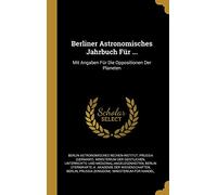Berliner Astronomisches Jahrbuch Für ...: Mit Angaben Für Die Oppositionen Der Planeten