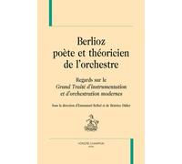 Berlioz, Poète Et Théoricien De L'orchestre - Regards Sur Le Grand Traité D'instrumentation Et D'orchestration Modernes