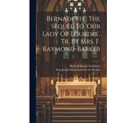 Bernadette, The Sequel To 'our Lady Of Lourdes', Tr. By Mrs. F. Raymond-Barker