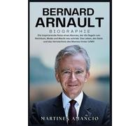 BERNARD ARNAULT BIOGRAPHIE: Die inspirierende Reise eines Mannes, der die Regeln von Reichtum, Mode und Macht neu schrieb. Das Leben, der Geist und das Vermächtnis des Mannes hinter LVMH