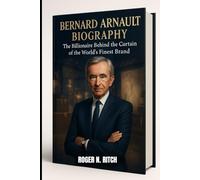 BERNARD ARNAULT BIOGRAPHY : THE BILLIONAIRE BEHIND THE CURTAIN OF WORLD’S FINEST BRAND: THE EMPIRE THAT CHANGED THE MEANING OF PRESTIGE