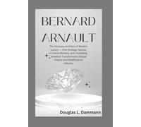 BERNARD ARNAULT: The Visionary Architect of Modern Luxury - How Strategic Genius, Creative Mastery, and Unyielding Ambition Transformed a Global Empire and Redefined an Industry