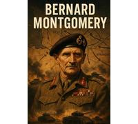 Bernard Montgomery: The Life, Battles, and Legacy of Field Marshal Bernard Montgomery