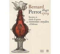 Bernard Perrot (1640-1709): Secrets et chefs-d'oeuvre des verreries royales d'Orléans