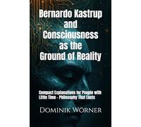 Bernardo Kastrup and Consciousness as the Ground of Reality: Compact Explanations for People with Little Time - Philosophy That Lasts
