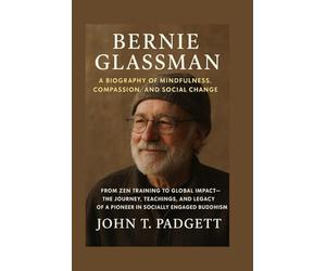 BERNIE GLASSMAN: A BIOGRAPHY OF MINDFULNESS, COMPASSION, AND SOCIAL CHANGE: From Zen Training To Global Impact - The Journey, Teachings, And Legacy Of A Pioneer In Socially Engaged Buddhism