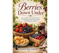 Berries Down Under: The Complete Australian Guide to Growing, Harvesting, Preserving & Cooking Berries at Home