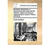 Bertoldo, Bertoldino, E Cacasenno Alla Corte del R Alboino. Opera Comica Da Rappresentarsi Sopra Il Teatro Di S.M.B. Goldoni, Carlo (Auteur)