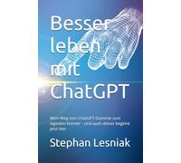 Besser leben mit ChatGPT: Mein Weg vom ChatGPT-Dummie zum digitalen Könner - und auch deiner beginnt jetzt hier