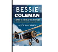 BESSIE COLEMAN: SOARING ABOVE THE CLOUDS: THE FIRST BLACK WOMAN PILOT WHO INSPIRED THE WORLD