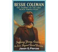 Bessie Coleman: The Journey of the First Black Female Pilot: Inspiring Young Aviators to Soar Beyond Racial Barriers