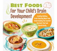 Best Foods For Your Child's Brain Development: Creating Delicious, Brain-Boosting Meals From Understanding The Essential Nutrients That Fuel Mental Acuity: The Ultimate Guide To Brain-Boosting Foods F