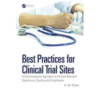 Best Practices for Clinical Trial Sites: A Commonsense Approach to Clinical Research Operations, Quality and Compliance