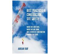 Best Practices In Construction Site Safety: Where We Have Been, Where We Are Going, And A Review Of Construction Through The Years