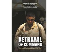 Betrayal of Command: My Marine Corps Journey (Afghanistan 2001-2004) Through War, Betrayal and the High Cost of Failed Military Leadership