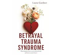 Betrayal Trauma Syndrome: What Deception Does to Your Mind and Body and How to Recover From It