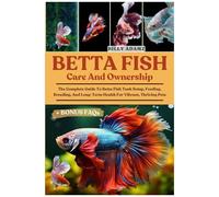 Betta Fish Care And Ownership: The Complete Guide To Betta Fish Tank Setup, Feeding, Breeding, And Long-Term Health For Vibrant, Thriving Pets