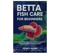 Betta Fish Care for Beginners: A Complete Guide to Choosing, Housing, Feeding, and Keeping your Betta Healthy and Happy