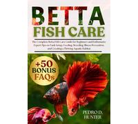 BETTA FISH CARE: The Complete Betta Fish Care Guide for Beginners and Enthusiasts: Expert Tips on Tank Setup, Feeding, Breeding, Illness Prevention, and Creating a Thriving Aquatic Habitat