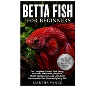 BETTA FISH FOR BEGINNERS: The Complete Guide to Tank Setup, Nutrition, Water Care, Behavior, Health Management, and Long-Term Success with Your Siamese Fighting Fish