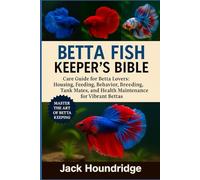 BETTA FISH KEEPER’S BIBLE: Care Guide for Betta Lovers: Housing, Feeding, Behavior, Breeding, Tank Mates, and Health Maintenance for Vibrant Bettas