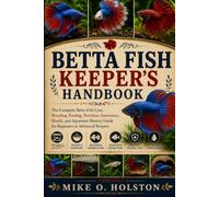 BETTA FISH KEEPER’S HANDBOOK: The Complete Betta Fish Care, Breeding, Feeding, Nutrition, Interaction, Health, and Aquarium Mastery Guide for Beginners to Advanced Keepers
